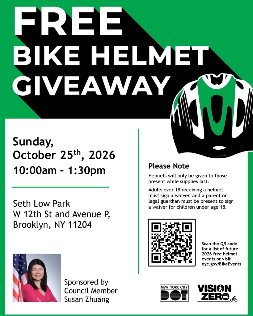 Free Bike Helmet Giveaway, Sponsored by Council Member Zhuang, Sunday October 25, 2026 from 10am-1;30pm at Seth Low Park, W 12th St and Avenue P, Brooklyn, NY 11204. Helmets are only available while supplies last, and adults over 18 receiving a helmet must sign a waiver, and a parent or guardian must be present to sign a waiver for children under 18. Scan the QR code for other helmet giveaways in 2026!