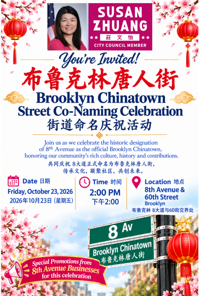 Join us for the Co-Naming Celebration of Brooklyn Chinatown, where we will celebrate the historic designation of 8th Avenue as the official Brooklyn Chinatown, honoring our community's rich culture, history, and contributions. The event is on Friday, October 23rd, 2026, at 2pm, at 8th Avenue and 60th Street in Brooklyn.